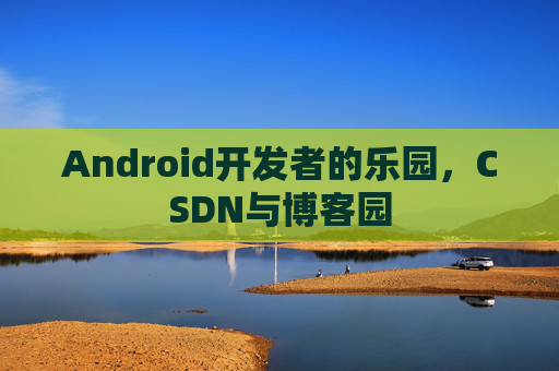 Android开发者的乐园，CSDN与博客园