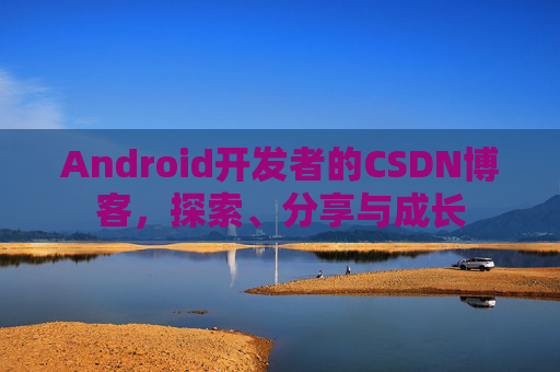 Android开发者的CSDN博客，探索、分享与成长